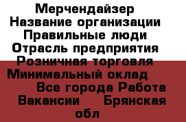 Мерчендайзер › Название организации ­ Правильные люди › Отрасль предприятия ­ Розничная торговля › Минимальный оклад ­ 26 000 - Все города Работа » Вакансии   . Брянская обл.